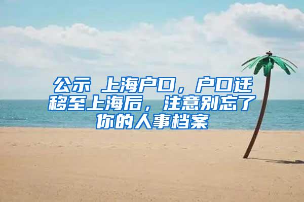 公示≠上海户口，户口迁移至上海后，注意别忘了你的人事档案