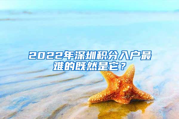 2022年深圳积分入户最难的既然是它？