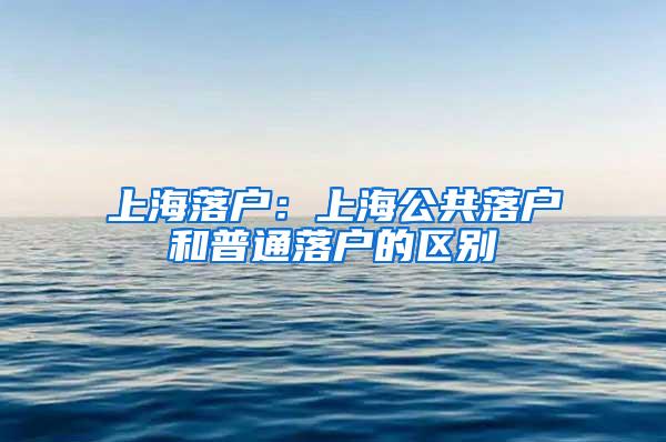 上海落户：上海公共落户和普通落户的区别