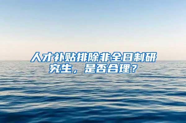 人才补贴排除非全日制研究生，是否合理？