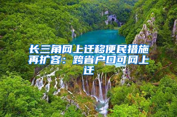 长三角网上迁移便民措施再扩容：跨省户口可网上迁