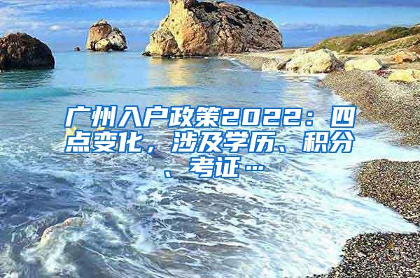 广州入户政策2022：四点变化，涉及学历、积分、考证…