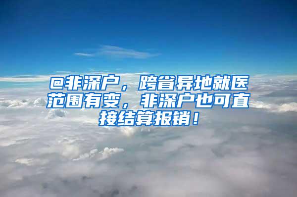 @非深户，跨省异地就医范围有变，非深户也可直接结算报销！