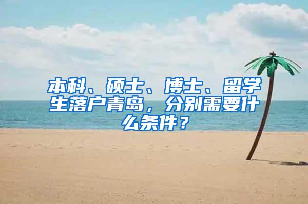 本科、硕士、博士、留学生落户青岛，分别需要什么条件？