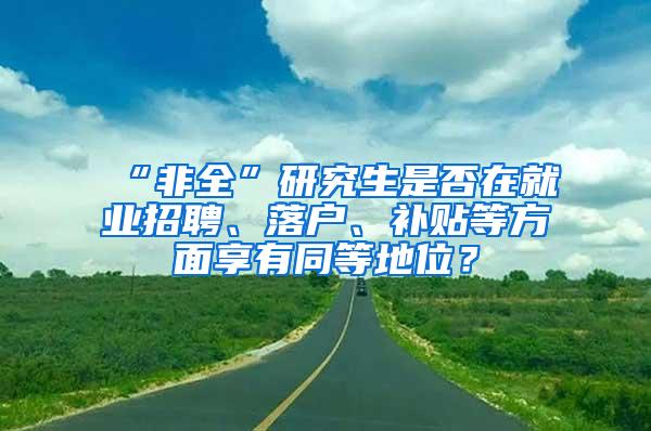 “非全”研究生是否在就业招聘、落户、补贴等方面享有同等地位？