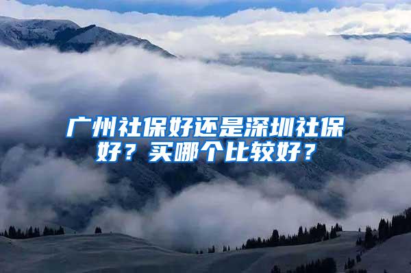 广州社保好还是深圳社保好？买哪个比较好？