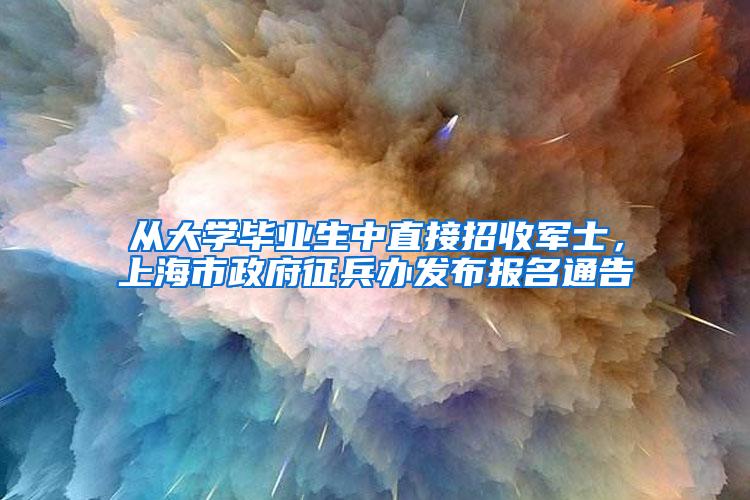 从大学毕业生中直接招收军士，上海市政府征兵办发布报名通告