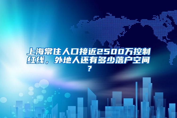 上海常住人口接近2500万控制红线，外地人还有多少落户空间？