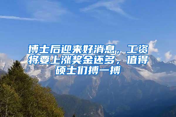 博士后迎来好消息，工资将要上涨奖金还多，值得硕士们搏一搏