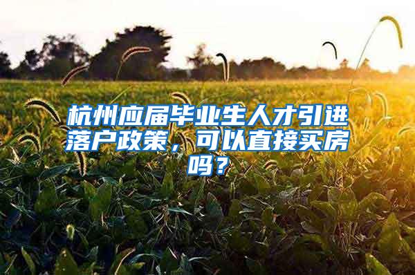 杭州应届毕业生人才引进落户政策，可以直接买房吗？