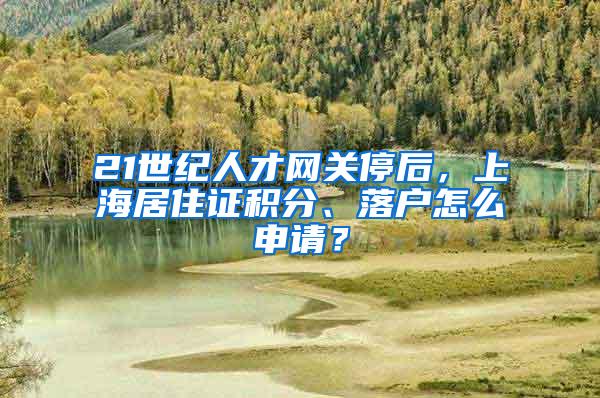 21世纪人才网关停后，上海居住证积分、落户怎么申请？