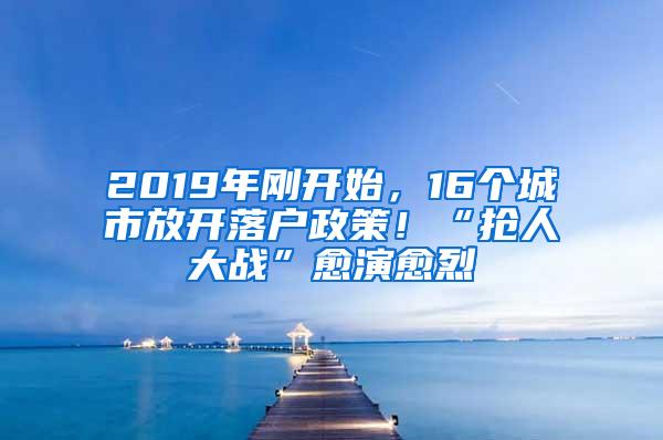 2019年刚开始，16个城市放开落户政策！“抢人大战”愈演愈烈