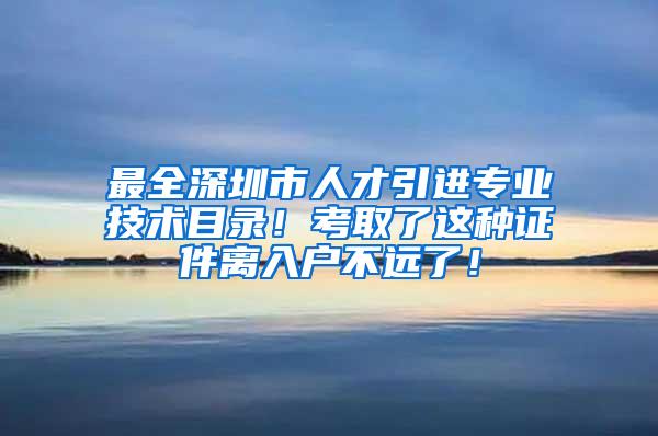 最全深圳市人才引进专业技术目录！考取了这种证件离入户不远了！