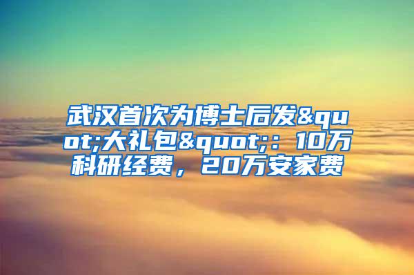 武汉首次为博士后发"大礼包"：10万科研经费，20万安家费