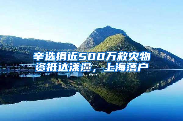 辛选捐近500万救灾物资抵达漾濞，上海落户