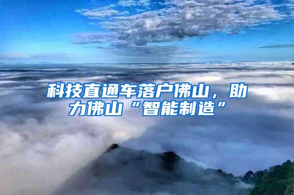 科技直通车落户佛山，助力佛山“智能制造”