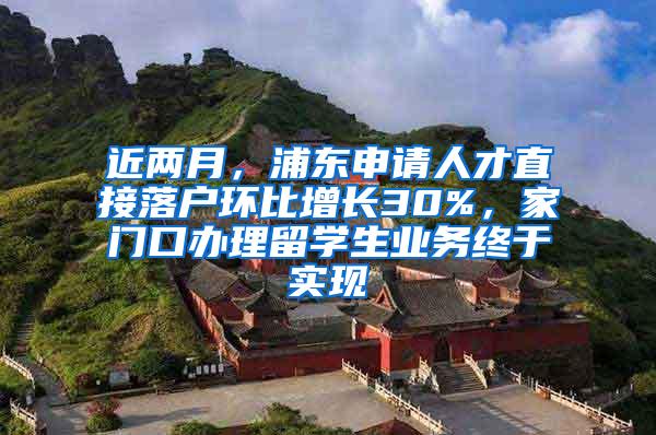 近两月，浦东申请人才直接落户环比增长30%，家门口办理留学生业务终于实现