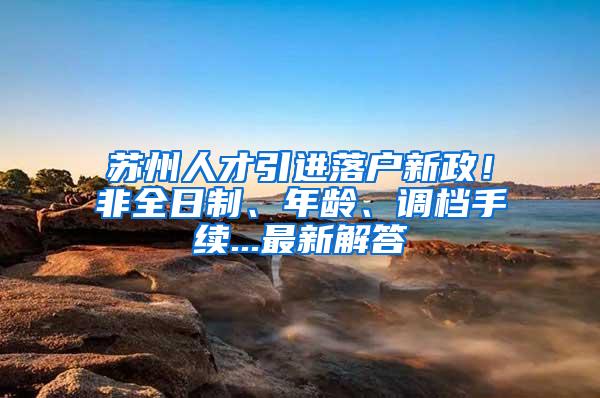 苏州人才引进落户新政！非全日制、年龄、调档手续...最新解答