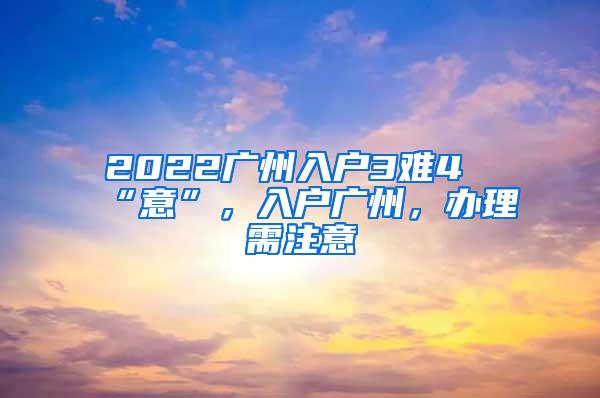 2022广州入户3难4“意”，入户广州，办理需注意