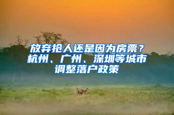 放弃抢人还是因为房票？杭州、广州、深圳等城市调整落户政策