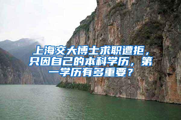 上海交大博士求职遭拒，只因自己的本科学历，第一学历有多重要？