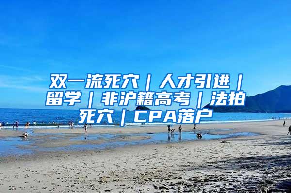 双一流死穴｜人才引进｜留学｜非沪籍高考｜法拍死穴｜CPA落户