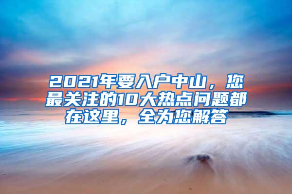 2021年要入户中山，您最关注的10大热点问题都在这里，全为您解答