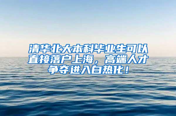 清华北大本科毕业生可以直接落户上海，高端人才争夺进入白热化！