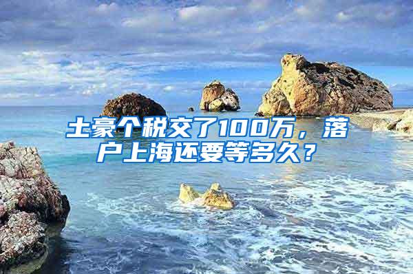 土豪个税交了100万，落户上海还要等多久？