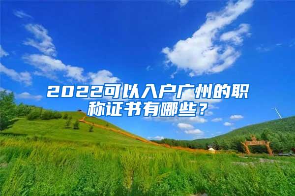 2022可以入户广州的职称证书有哪些？