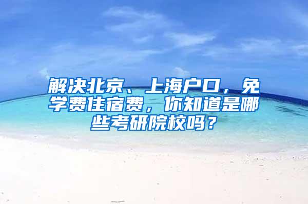 解决北京、上海户口，免学费住宿费，你知道是哪些考研院校吗？