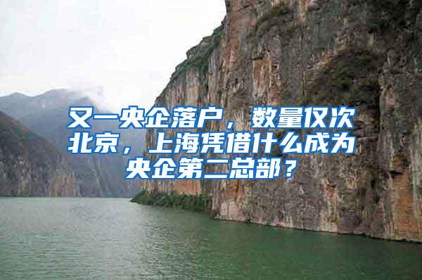 又一央企落户，数量仅次北京，上海凭借什么成为央企第二总部？