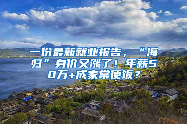 一份最新就业报告，“海归”身价又涨了！年薪50万+成家常便饭？