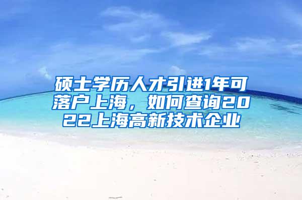 硕士学历人才引进1年可落户上海，如何查询2022上海高新技术企业