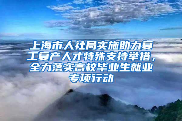 上海市人社局实施助力复工复产人才特殊支持举措，全力落实高校毕业生就业专项行动