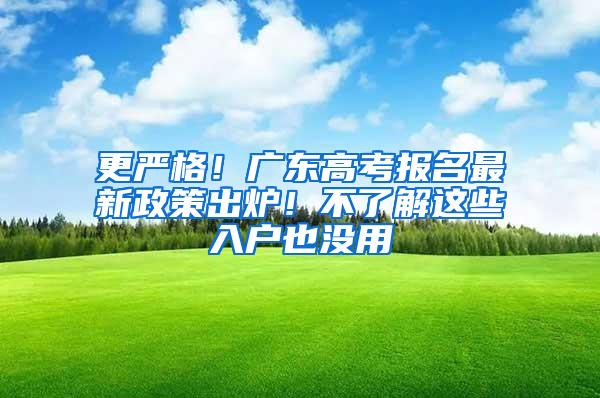 更严格！广东高考报名最新政策出炉！不了解这些入户也没用