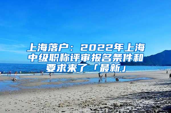 上海落户：2022年上海中级职称评审报名条件和要求来了「最新」