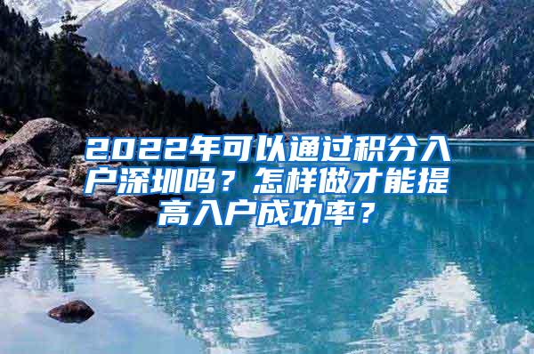 2022年可以通过积分入户深圳吗？怎样做才能提高入户成功率？