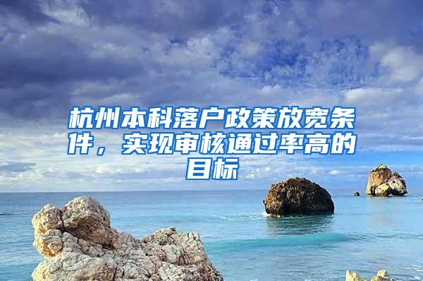 杭州本科落户政策放宽条件，实现审核通过率高的目标