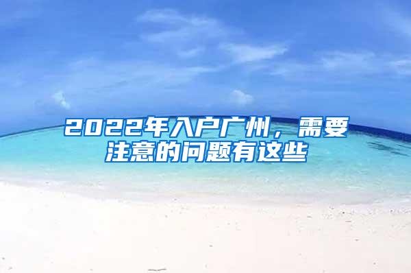 2022年入户广州，需要注意的问题有这些