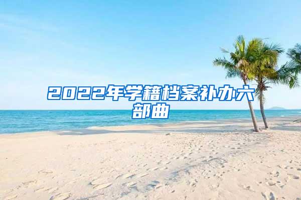 2022年学籍档案补办六部曲