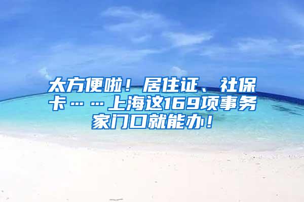 太方便啦！居住证、社保卡……上海这169项事务家门口就能办！