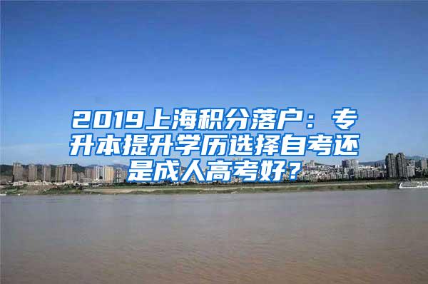 2019上海积分落户：专升本提升学历选择自考还是成人高考好？