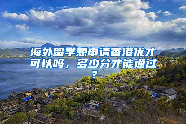 海外留学想申请香港优才可以吗，多少分才能通过？