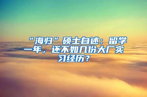 “海归”硕士自述：留学一年，还不如几份大厂实习经历？