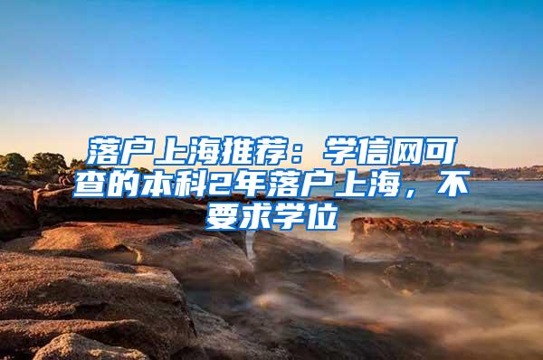 落户上海推荐：学信网可查的本科2年落户上海，不要求学位