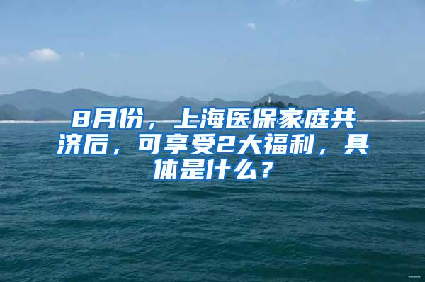 8月份，上海医保家庭共济后，可享受2大福利，具体是什么？