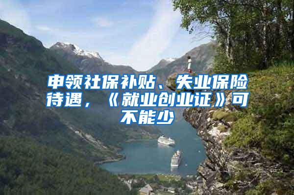 申领社保补贴、失业保险待遇，《就业创业证》可不能少