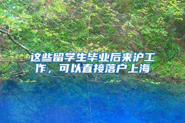 这些留学生毕业后来沪工作，可以直接落户上海