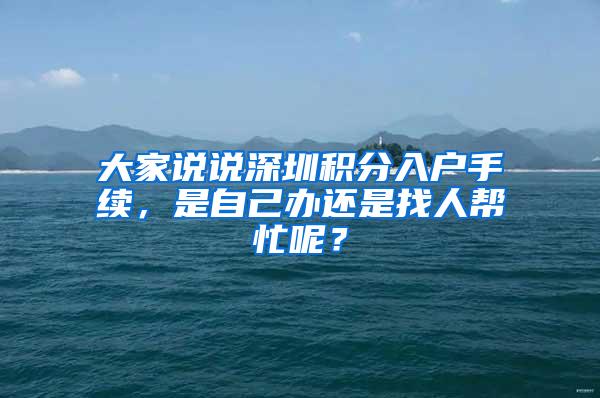 大家说说深圳积分入户手续，是自己办还是找人帮忙呢？